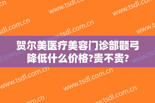 贺尔美医疗美容门诊部颧弓降低什么价格?贵不贵?