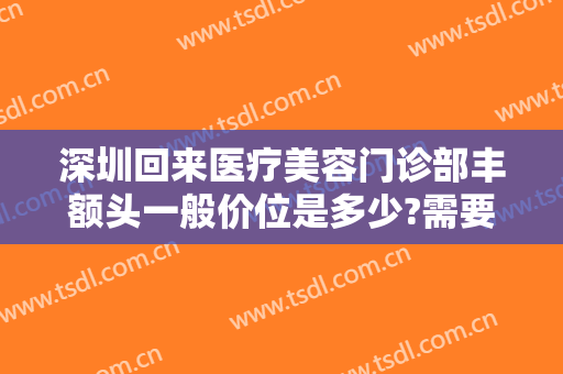 深圳回来医疗美容门诊部丰额头一般价位是多少?需要多久恢复?