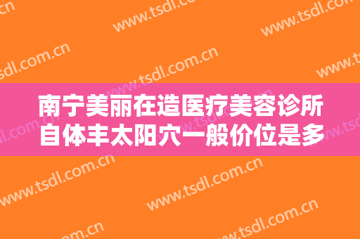 南宁美丽在造医疗美容诊所自体丰太阳穴一般价位是多少钱?效果怎么样?