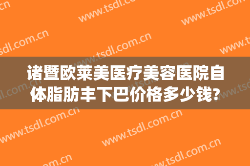 诸暨欧莱美医疗美容医院自体脂肪丰下巴价格多少钱?好不好?(诸暨欧莱美整形医院)