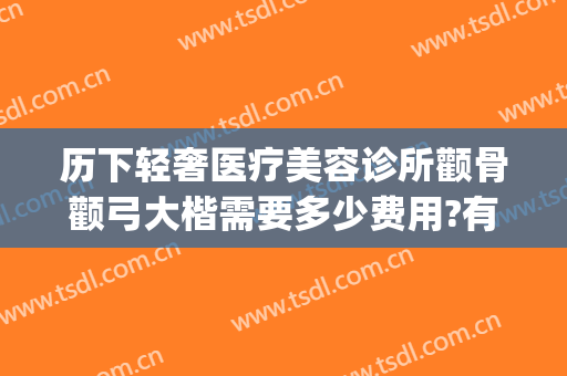 历下轻奢医疗美容诊所颧骨颧弓大楷需要多少费用?有哪些优势?(颧骨颧弓整形现在价钱)