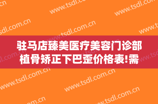 驻马店臻美医疗美容门诊部植骨矫正下巴歪价格表!需要多久恢复?(驻马店市正骨医院简介)