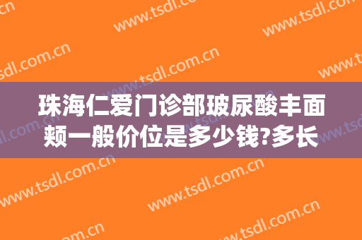 珠海仁爱门诊部玻尿酸丰面颊一般价位是多少钱?多长时间恢复?(珠海仁爱整形医院是正规医院吗)