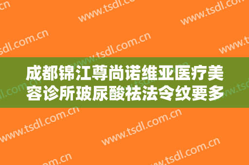 成都锦江尊尚诺维亚医疗美容诊所玻尿酸祛法令纹要多少钱?多长时间恢复?