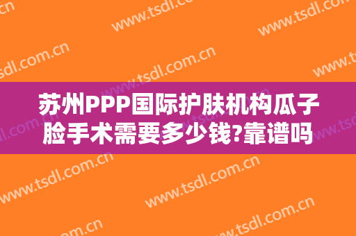 苏州PPP国际护肤机构瓜子脸手术需要多少钱?靠谱吗?