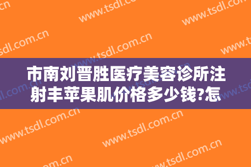 市南刘晋胜医疗美容诊所注射丰苹果肌价格多少钱?怎么样?