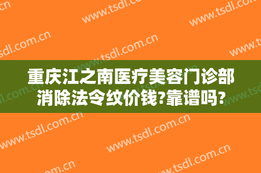 重庆江之南医疗美容门诊部消除法令纹价钱?靠谱吗?