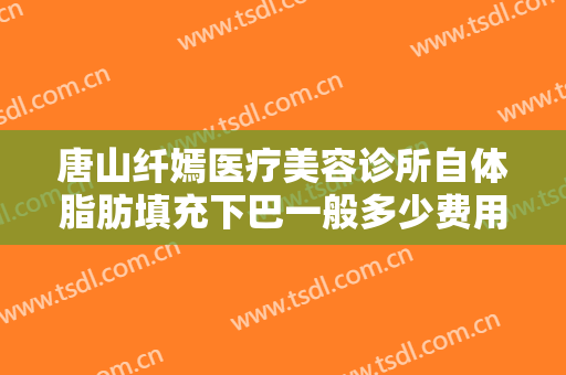 唐山纤嫣医疗美容诊所自体脂肪填充下巴一般多少费用?效果怎么样?