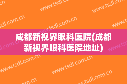 成都新视界眼科医院(成都新视界眼科医院地址)