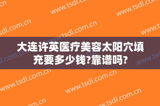 大连许英医疗美容太阳穴填充要多少钱?靠谱吗?