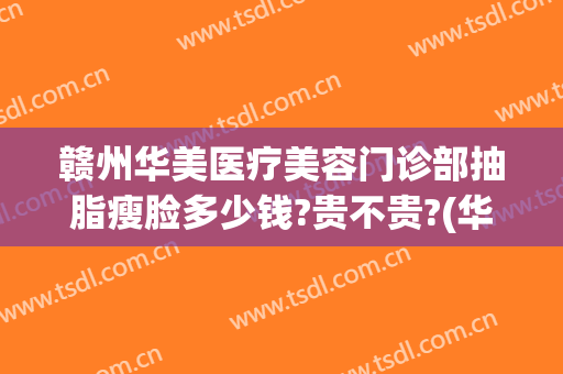 赣州华美医疗美容门诊部抽脂瘦脸多少钱?贵不贵?(华美整形医院抽脂价格)
