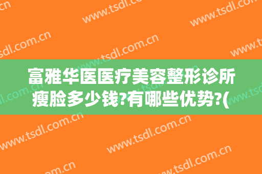 富雅华医医疗美容整形诊所瘦脸多少钱?有哪些优势?(富华医疗美容医院怎么样)