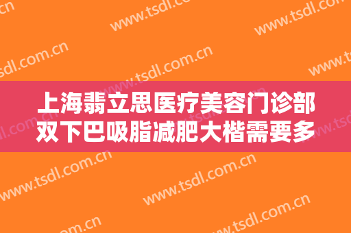 上海翡立思医疗美容门诊部双下巴吸脂减肥大楷需要多少费用?多长时间恢复?