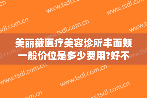 美丽薇医疗美容诊所丰面颊一般价位是多少费用?好不好?(华美整形美容医院价格表)