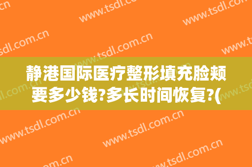静港国际医疗整形填充脸颊要多少钱?多长时间恢复?(静港医疗美容医院)