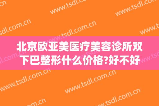 北京欧亚美医疗美容诊所双下巴整形什么价格?好不好?(美欧华整形美容医院)
