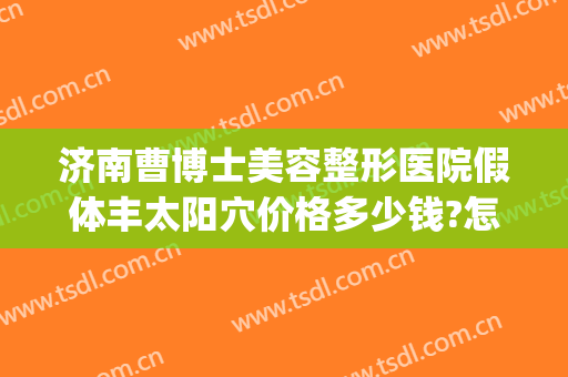 济南曹博士美容整形医院假体丰太阳穴价格多少钱?怎么样?(济南曹博士美容医院正规吗)