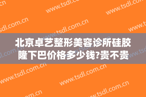 北京卓艺整形美容诊所硅胶隆下巴价格多少钱?贵不贵?(卓艺医疗整形医院怎么样)