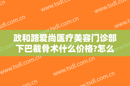 政和路爱尚医疗美容门诊部下巴截骨术什么价格?怎么样?