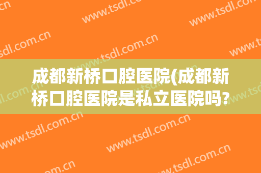 成都新桥口腔医院(成都新桥口腔医院是私立医院吗?)