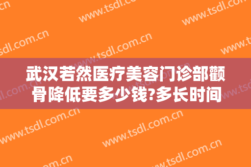 武汉若然医疗美容门诊部颧骨降低要多少钱?多长时间恢复?