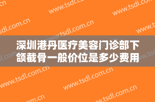 深圳港丹医疗美容门诊部下颌截骨一般价位是多少费用?贵不贵?