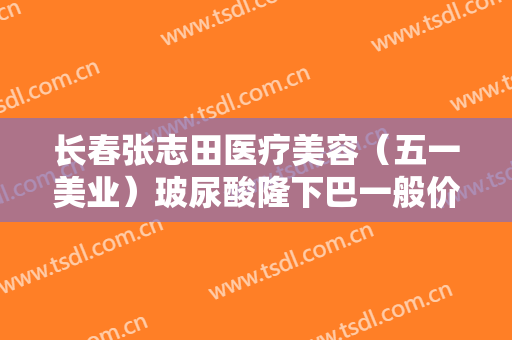 长春张志田医疗美容（五一美业）玻尿酸隆下巴一般价位是多少费用?效果怎么样?