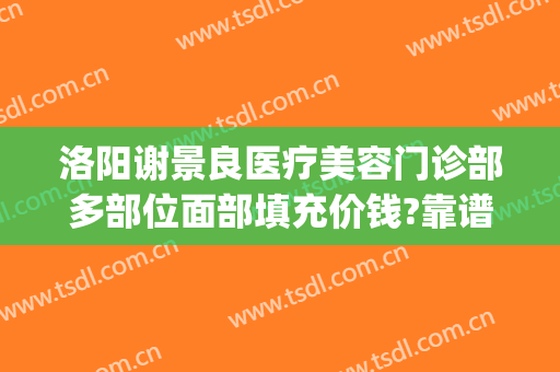 洛阳谢景良医疗美容门诊部多部位面部填充价钱?靠谱吗?(洛阳谢景良医疗美容医院)