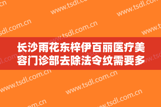 长沙雨花东梓伊百丽医疗美容门诊部去除法令纹需要多少钱?效果怎么样?