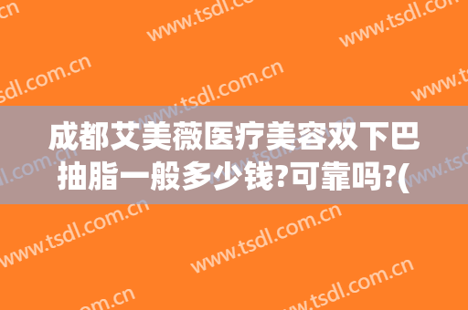成都艾美薇医疗美容双下巴抽脂一般多少钱?可靠吗?(双眼皮抽脂多少钱)