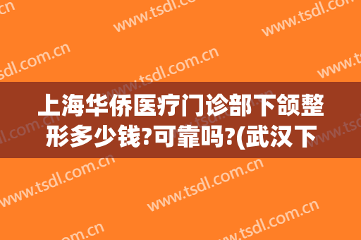 上海华侨医疗门诊部下颌整形多少钱?可靠吗?(武汉下颌角手术费用)