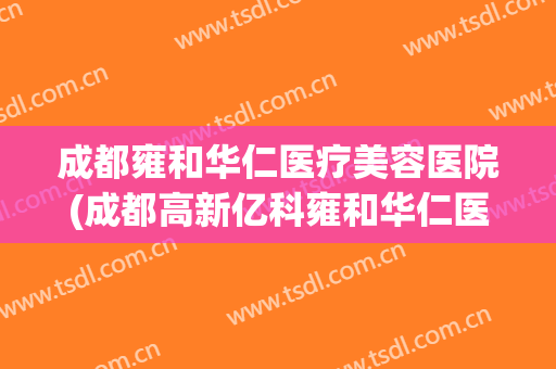 成都雍和华仁医疗美容医院(成都高新亿科雍和华仁医疗美容门诊部有限公司)