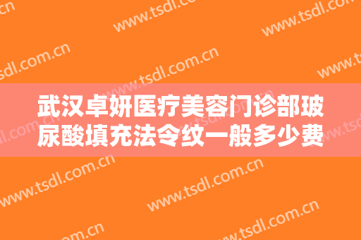 武汉卓妍医疗美容门诊部玻尿酸填充法令纹一般多少费用?有哪些优势?