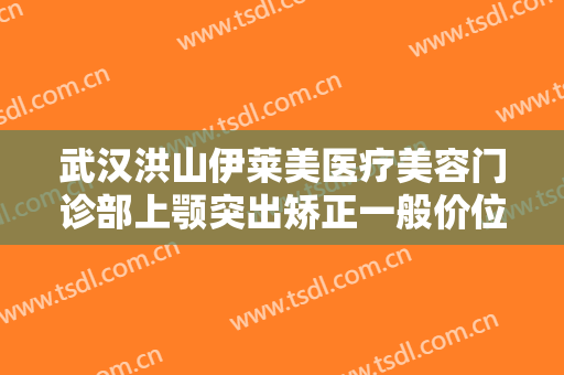 武汉洪山伊莱美医疗美容门诊部上颚突出矫正一般价位是多少钱?效果怎么样?