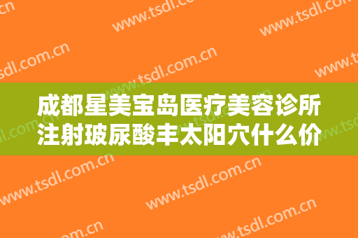 成都星美宝岛医疗美容诊所注射玻尿酸丰太阳穴什么价格?好不好?