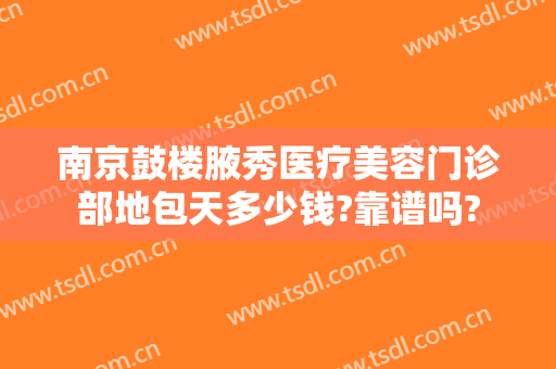 南京鼓楼腋秀医疗美容门诊部地包天多少钱?靠谱吗?