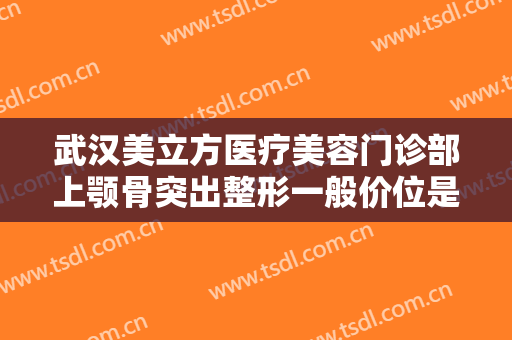武汉美立方医疗美容门诊部上颚骨突出整形一般价位是多少钱?可靠吗?