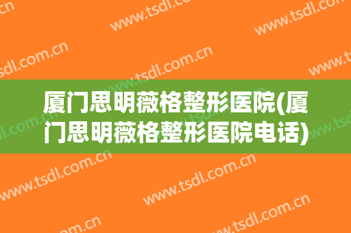 厦门思明薇格整形医院(厦门思明薇格整形医院电话)