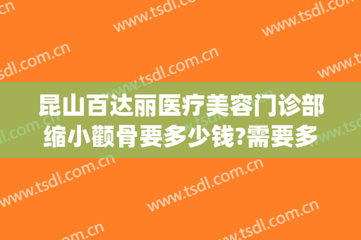 昆山百达丽医疗美容门诊部缩小颧骨要多少钱?需要多久恢复?(昆山百达丽美容医院)