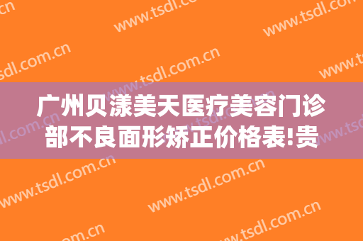 广州贝漾美天医疗美容门诊部不良面形矫正价格表!贵不贵?(贝美医疗美容医院)