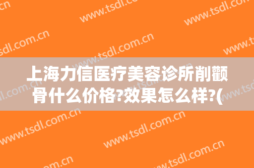 上海力信医疗美容诊所削颧骨什么价格?效果怎么样?(上海颧骨整容术)