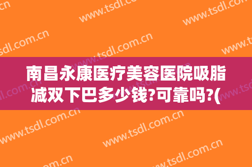 南昌永康医疗美容医院吸脂减双下巴多少钱?可靠吗?(南昌永康医疗美容医院割双眼皮)
