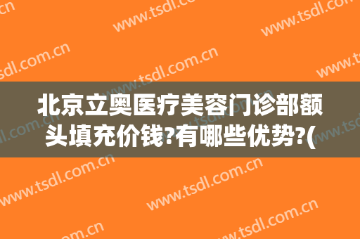 北京立奥医疗美容门诊部额头填充价钱?有哪些优势?(面部填充哪家医院整形最好)