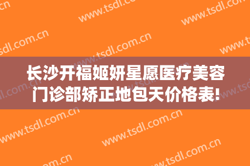 长沙开福姬妍星愿医疗美容门诊部矫正地包天价格表!怎么样?(长沙姬妍星愿整形医院)
