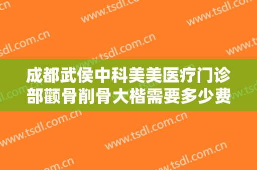 成都武侯中科美美医疗门诊部颧骨削骨大楷需要多少费用?效果怎么样?