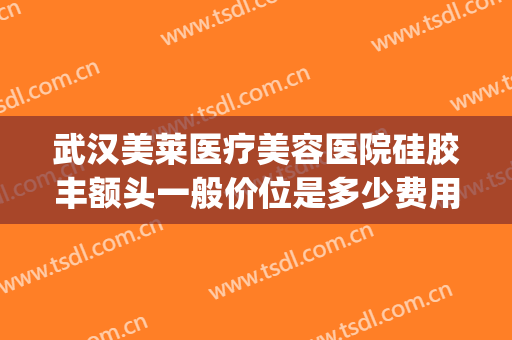 武汉美莱医疗美容医院硅胶丰额头一般价位是多少费用?靠谱吗?(武汉美莱医疗整形)