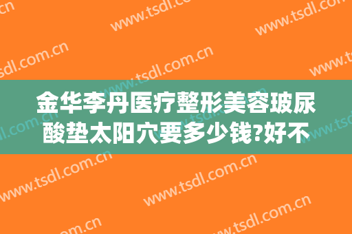 金华李丹医疗整形美容玻尿酸垫太阳穴要多少钱?好不好?(金华李丹整形医院怎么样)