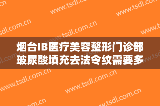 烟台IB医疗美容整形门诊部玻尿酸填充去法令纹需要多少费用?靠谱吗?