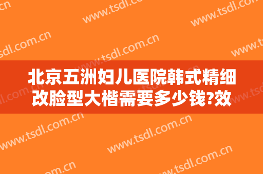 北京五洲妇儿医院韩式精细改脸型大楷需要多少钱?效果怎么样?