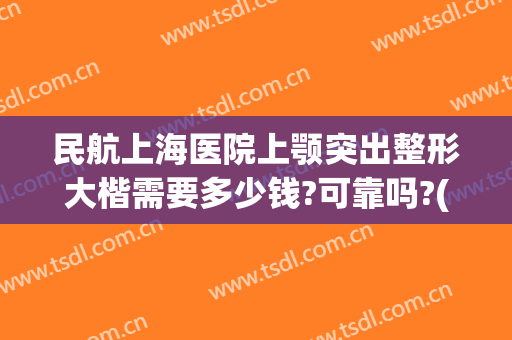 民航上海医院上颚突出整形大楷需要多少钱?可靠吗?(矫正上颚突出多少钱)